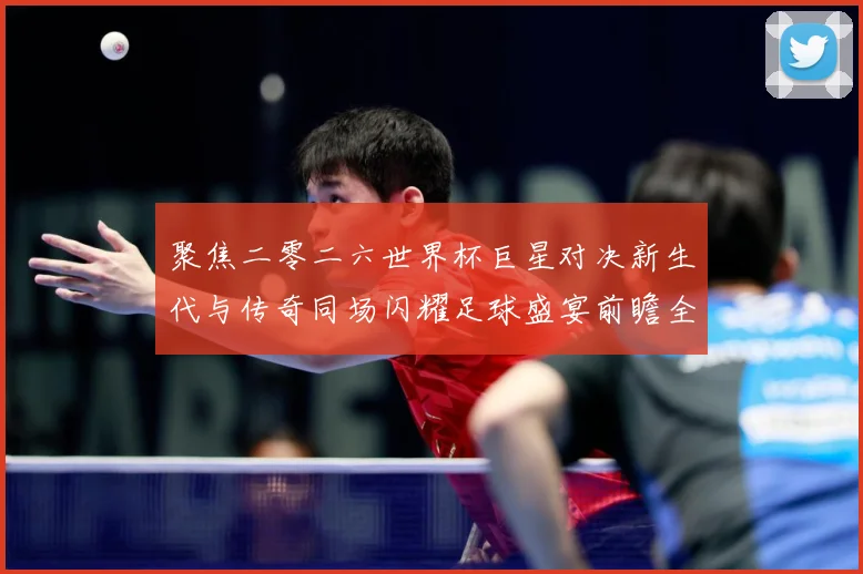 聚焦二零二六世界杯巨星对决新生代与传奇同场闪耀足球盛宴前瞻全战术观察