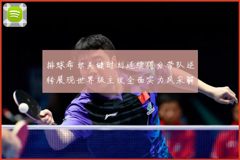 排球希尔关键时刻连续得分带队逆转展现世界级主攻全面实力风采解析