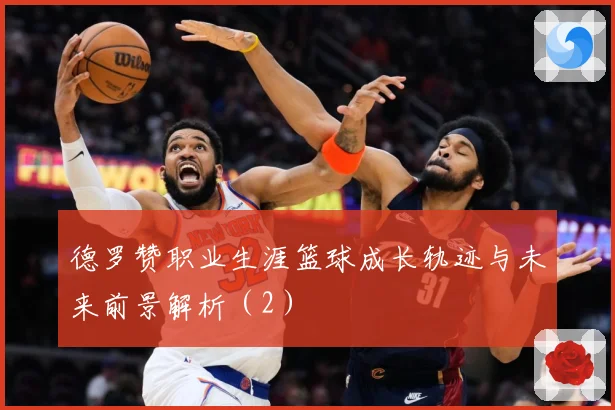 德罗赞职业生涯篮球成长轨迹与未来前景解析（2）