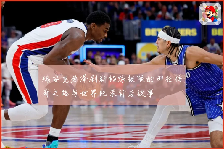 瑞安克劳泽刷新铅球极限的田径传奇之路与世界纪录背后故事