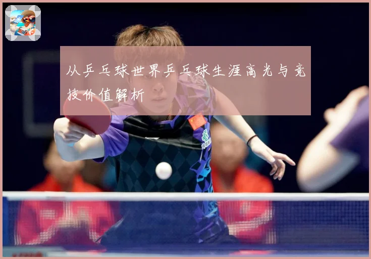 从乒乓球世界乒乓球生涯高光与竞技价值解析