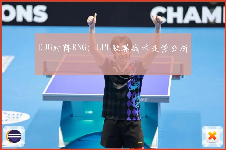 EDG对阵RNG：LPL联赛战术走势分析