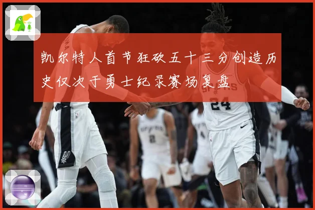 凯尔特人首节狂砍五十三分创造历史仅次于勇士纪录赛场复盘