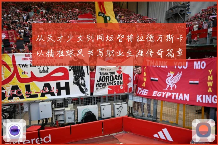 从天才少女到网坛智将拉德万斯卡以精准球风书写职业生涯传奇篇章解析
