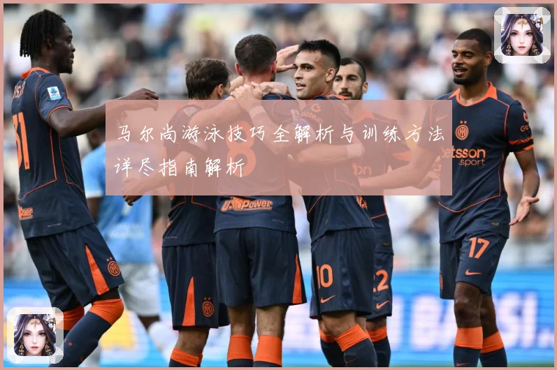 马尔尚游泳技巧全解析与训练方法详尽指南解析