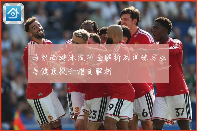 马尔尚游泳技巧全解析及训练方法与健康提升指南解析