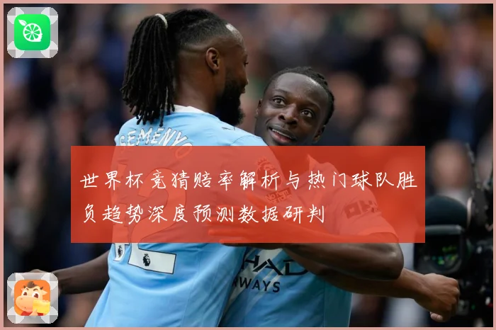 世界杯竞猜赔率解析与热门球队胜负趋势深度预测数据研判