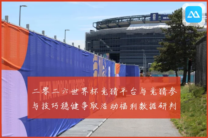 二零二六世界杯竞猜平台与竞猜参与技巧稳健争取活动福利数据研判