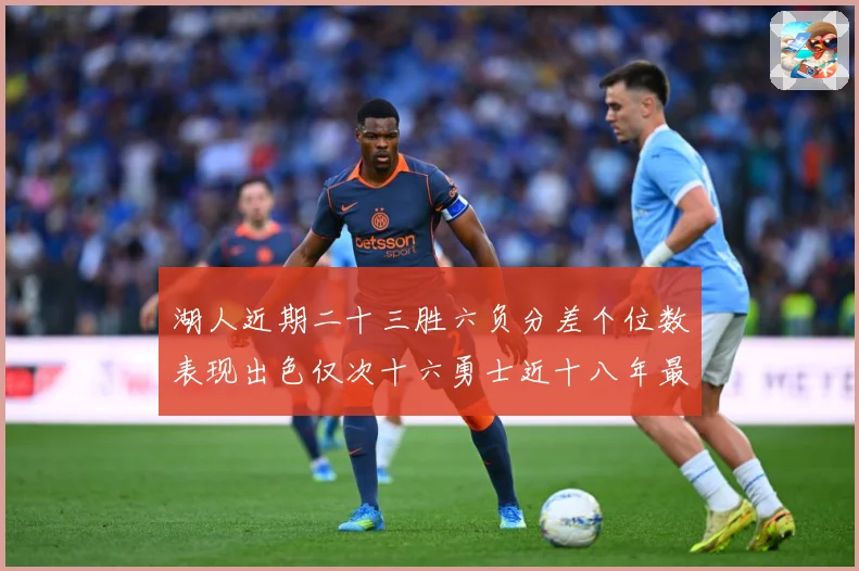 湖人近期二十三胜六负分差个位数表现出色仅次十六勇士近十八年最赛场复盘