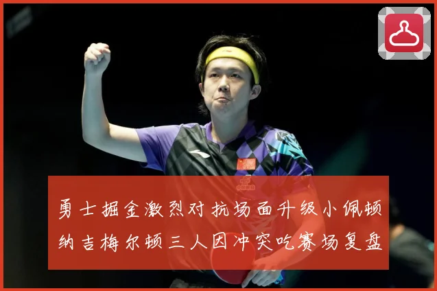 勇士掘金激烈对抗场面升级小佩顿纳吉梅尔顿三人因冲突吃赛场复盘