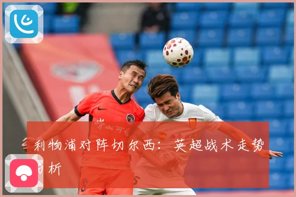 利物浦对阵切尔西：英超战术走势分析