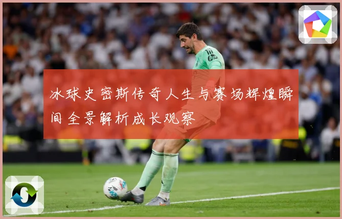 冰球史密斯传奇人生与赛场辉煌瞬间全景解析成长观察