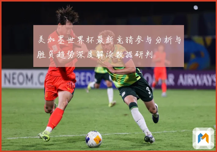 美加墨世界杯最新竞猜参与分析与胜负趋势深度解读数据研判
