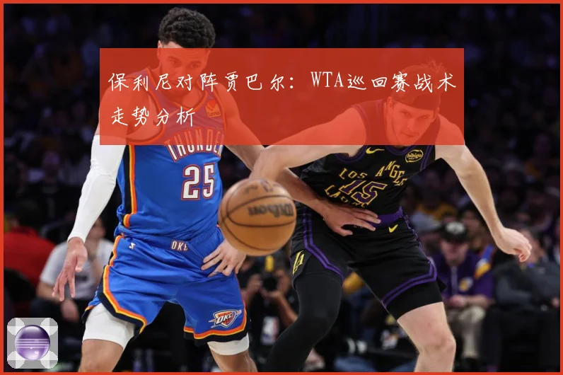 保利尼对阵贾巴尔：WTA巡回赛战术走势分析