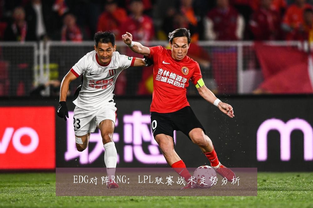 EDG对阵RNG：LPL联赛战术走势分析