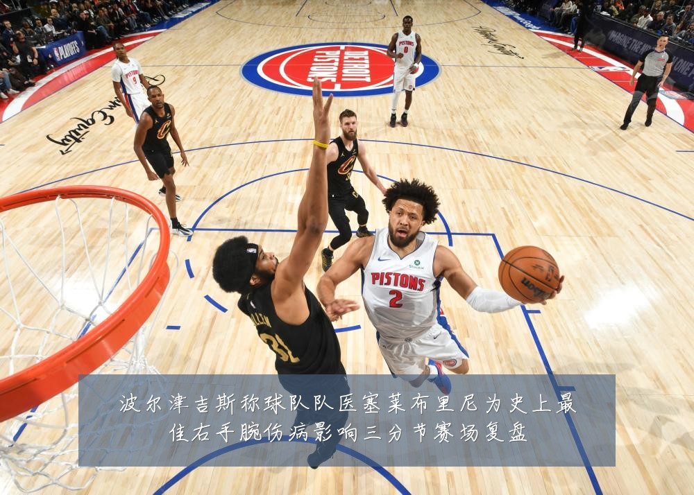 波尔津吉斯称球队队医塞莱布里尼为史上最佳右手腕伤病影响三分节赛场复盘