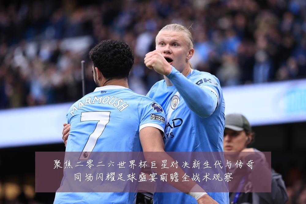 聚焦二零二六世界杯巨星对决新生代与传奇同场闪耀足球盛宴前瞻全战术观察