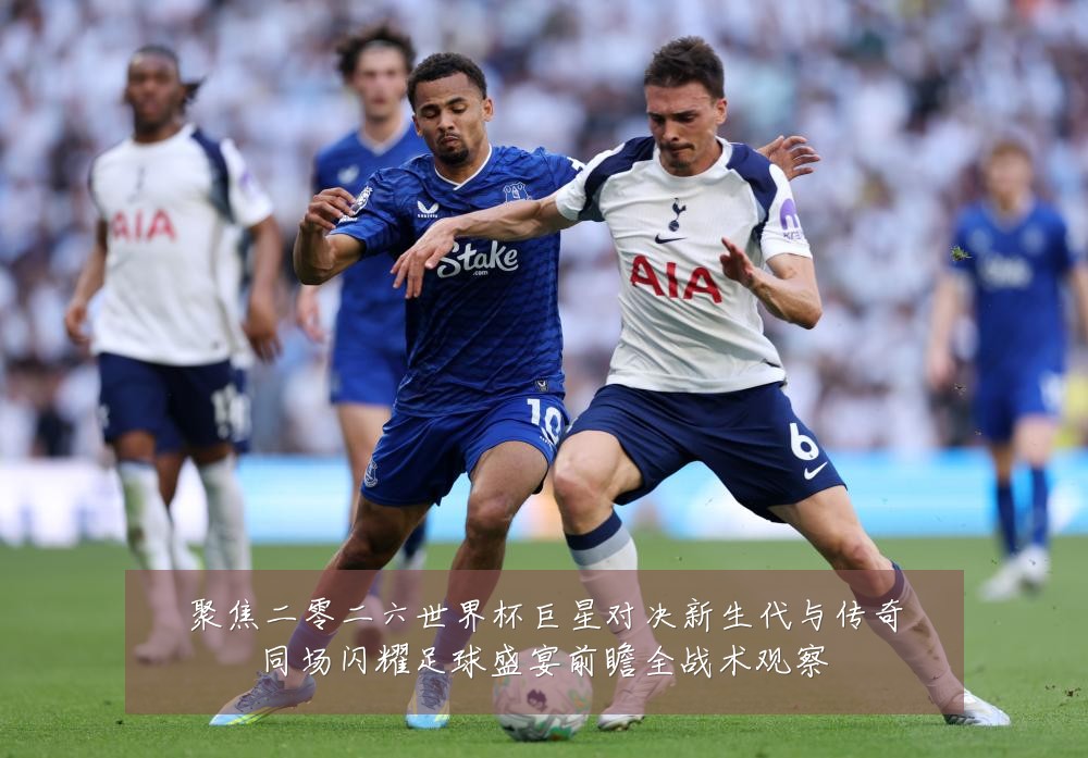 聚焦二零二六世界杯巨星对决新生代与传奇同场闪耀足球盛宴前瞻全战术观察