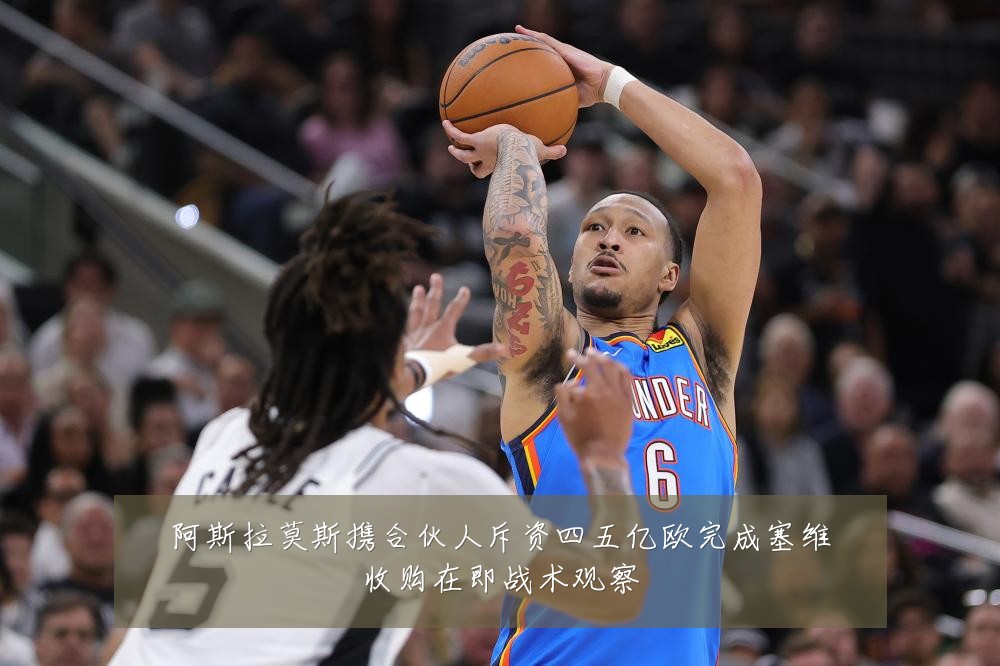 阿斯拉莫斯携合伙人斥资四五亿欧完成塞维收购在即战术观察
