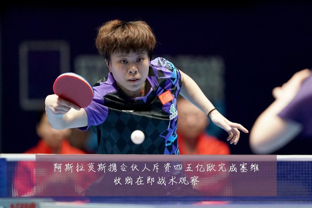 阿斯拉莫斯携合伙人斥资四五亿欧完成塞维收购在即战术观察