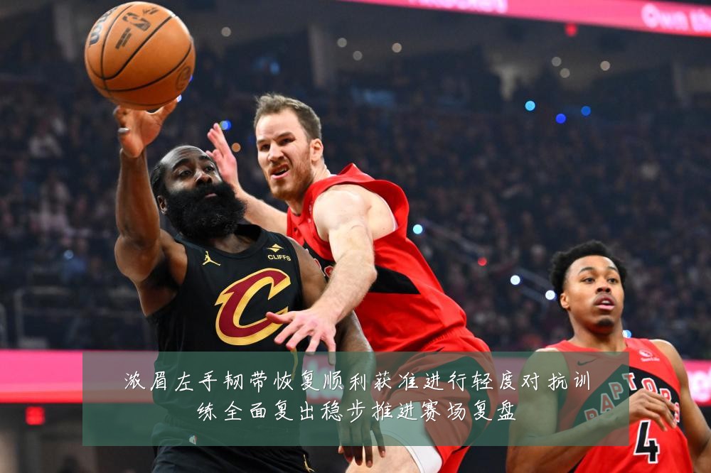 浓眉左手韧带恢复顺利获准进行轻度对抗训练全面复出稳步推进赛场复盘