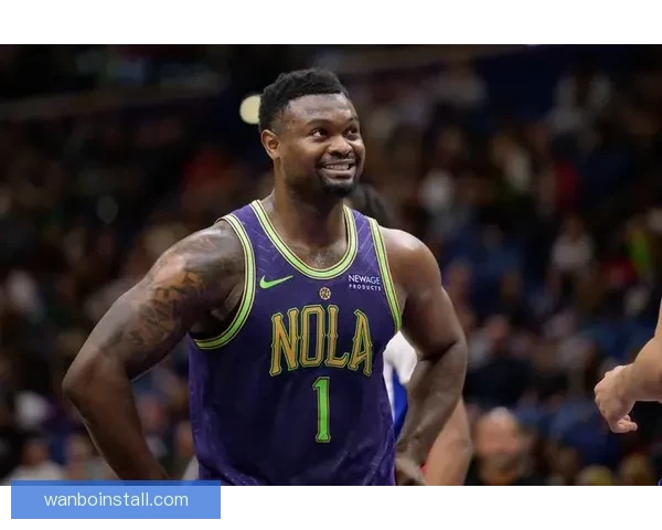 三年一亿合同在望锡安渴望留队鹈鹕今夏提前续约前景升温或将关注