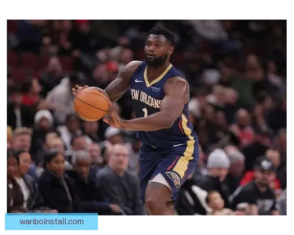 三年一亿合同在望锡安渴望留队鹈鹕今夏提前续约前景升温或将关注